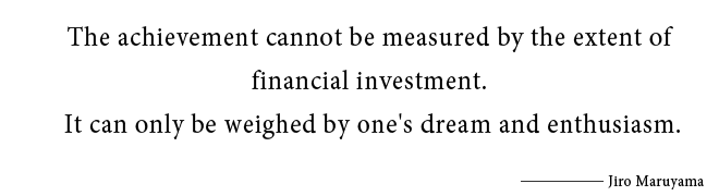 The achievement cannot be measured by the extent of financial investment. 
It can only be weighed by one's dream and enthusiasm.